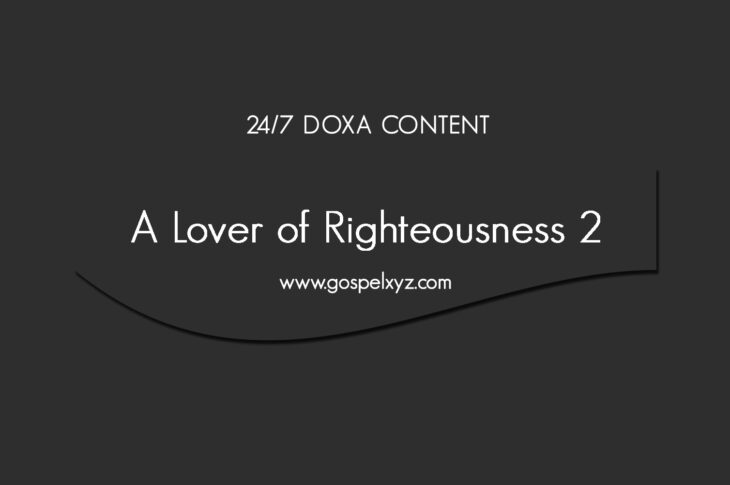 24/7 DOXA Content, 24th May-A LOVER OF RIGHTEOUSNESS Pt. 2