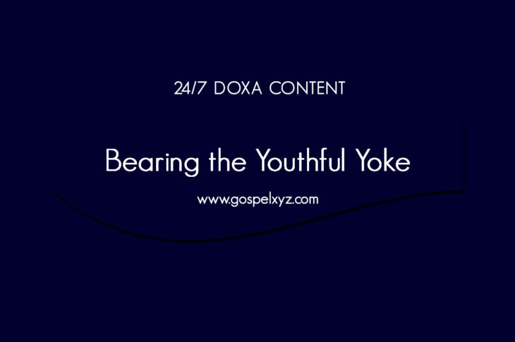 24/7 DOXA Content, 15th June-BEARING THE YOUTHFUL YOKE