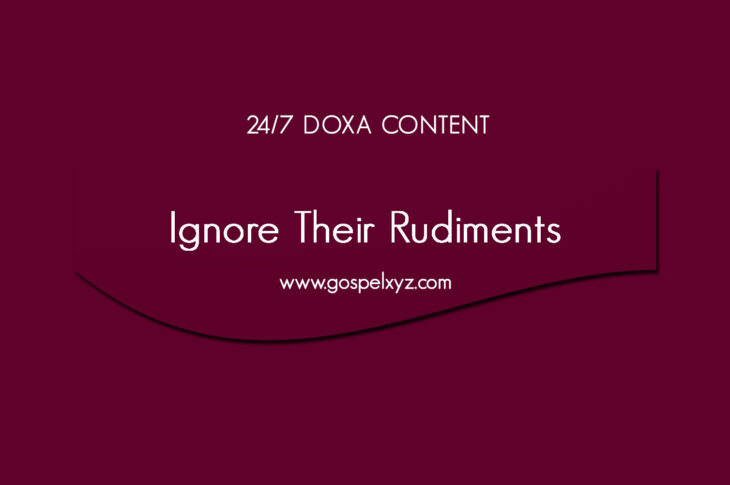 24/7 DOXA Content, 11th June-IGNORE THEIR RUDIMENTS
