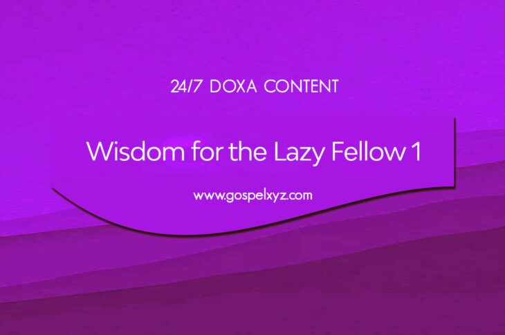 24/7 DOXA Content, 26th August-WISDOM FOR THE LAZY FELLOW Pt. 1