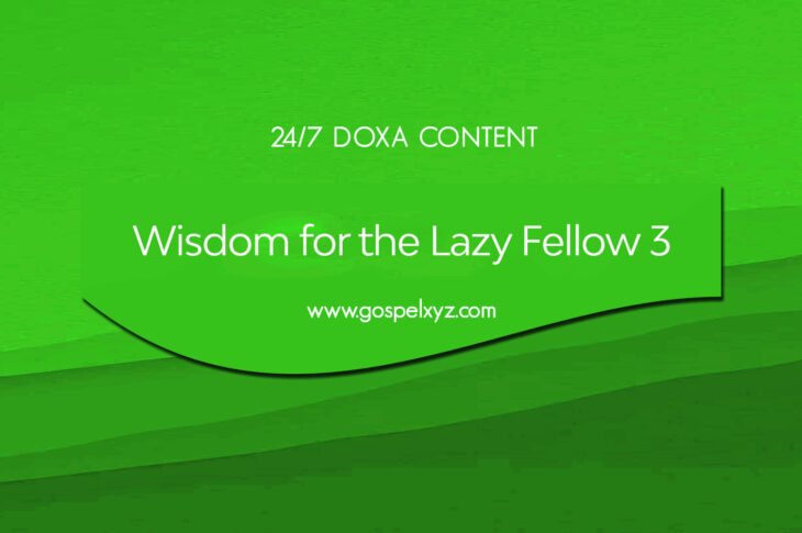 24/7 DOXA Content, 28th August-WISDOM FOR THE LAZY FELLOW Pt. 3